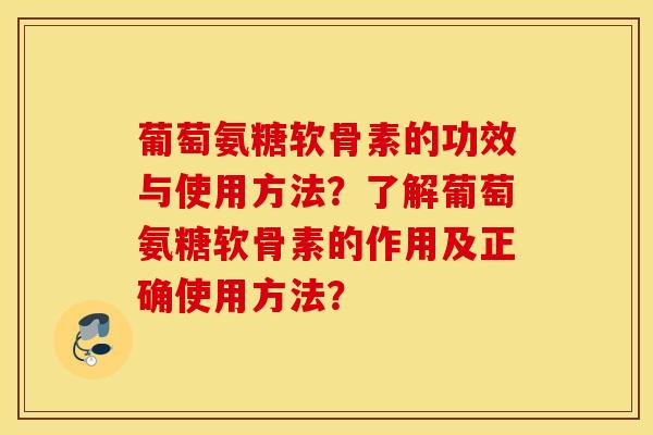 葡萄氨糖软骨素的功效与使用方法?了解葡萄氨糖软骨素的作用及正确使用方法? 葡萄氨糖软骨素的功效与使用方法?了解葡萄氨糖软骨素的作用及正确使用方法?