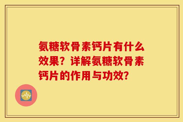 氨糖软骨素钙片有什么效果？详解氨糖软骨素钙片的作用与功效？