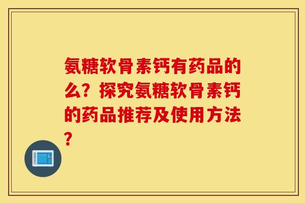 氨糖软骨素钙有药品的么?探究氨糖软骨素钙的药品推荐及使用方法? 氨糖软骨素钙有药品的么?探究氨糖软骨素钙的药品推荐及使用方法?