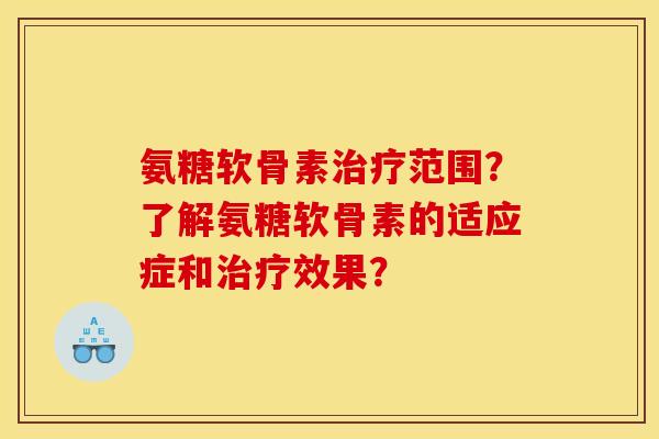 氨糖软骨素治疗范围？了解氨糖软骨素的适应症和治疗效果？