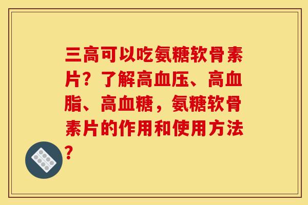 三高可以吃氨糖软骨素片？了解高血压、高血脂、高血糖，氨糖软骨素片的作用和使用方法？