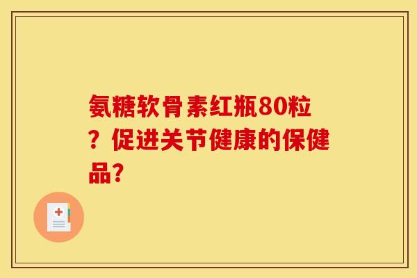 氨糖软骨素红瓶80粒?促进关节健康的保健品? 氨糖软骨素红瓶80粒?促进关节健康的保健品?
