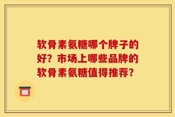 软骨素氨糖哪个牌子的好？市场上哪些品牌的软骨素氨糖值得推荐？