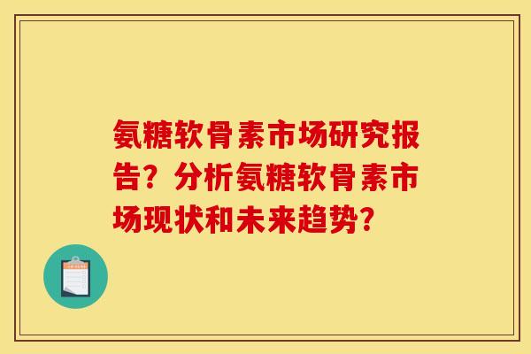 氨糖软骨素市场研究报告？分析氨糖软骨素市场现状和未来趋势？