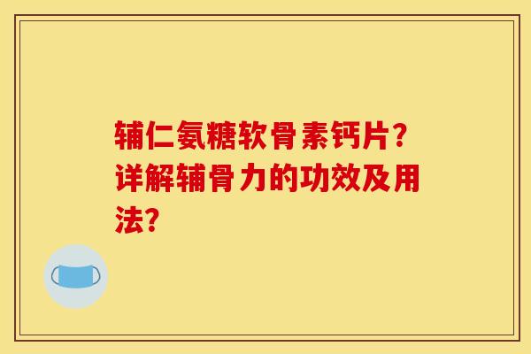 辅仁氨糖软骨素钙片？详解辅骨力的功效及用法？