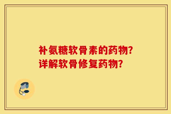 补氨糖软骨素的药物?详解软骨修复药物? 补氨糖软骨素的药物?详解软骨修复药物?
