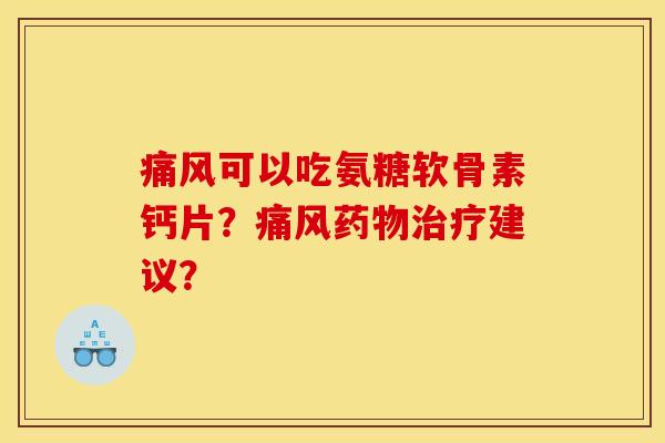 痛风可以吃氨糖软骨素钙片？痛风药物治疗建议？