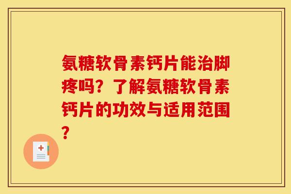 氨糖软骨素钙片能治脚疼吗？了解氨糖软骨素钙片的功效与适用范围？