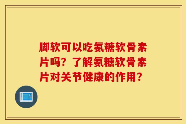 脚软可以吃氨糖软骨素片吗？了解氨糖软骨素片对关节健康的作用？