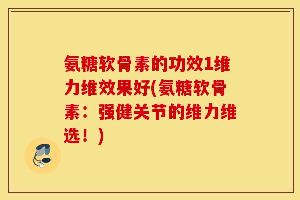 氨糖软骨素的功效1维力维效果好(氨糖软骨素：强健关节的维力维选！)