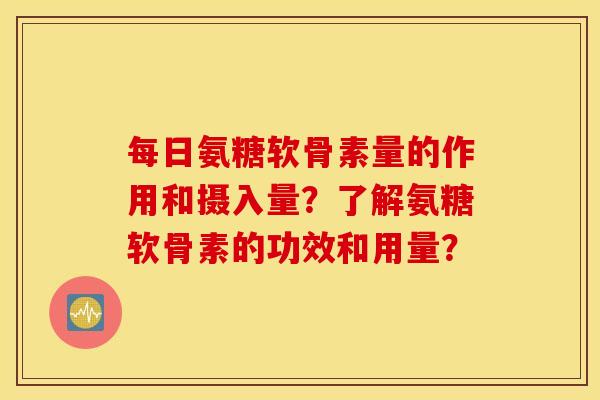 每日氨糖软骨素量的作用和摄入量？了解氨糖软骨素的功效和用量？