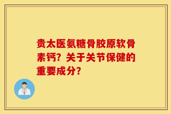 贵太医氨糖骨胶原软骨素钙？关于关节保健的重要成分？