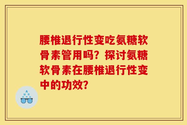 腰椎退行性变吃氨糖软骨素管用吗?探讨氨糖软骨素在腰椎退行性变中的功效? 腰椎退行性变吃氨糖软骨素管用吗?探讨氨糖软骨素在腰椎退行性变中的功效?