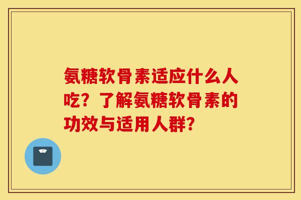 氨糖软骨素适应什么人吃?了解氨糖软骨素的功效与适用人群? 氨糖软骨素适应什么人吃?了解氨糖软骨素的功效与适用人群?
