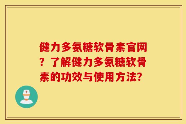 健力多氨糖软骨素官网？了解健力多氨糖软骨素的功效与使用方法？