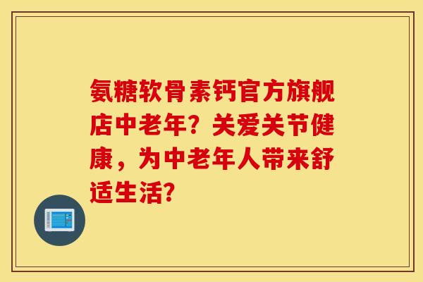 氨糖软骨素钙官方旗舰店中老年?关爱关节健康,为中老年人带来舒适生活? 氨糖软骨素钙官方旗舰店中老年?关爱关节健康,为中老年人带来舒适生活?