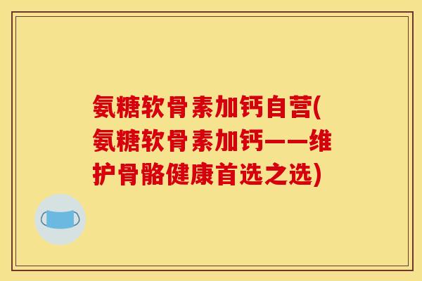 氨糖软骨素加钙自营(氨糖软骨素加钙——维护骨骼健康首选之选)