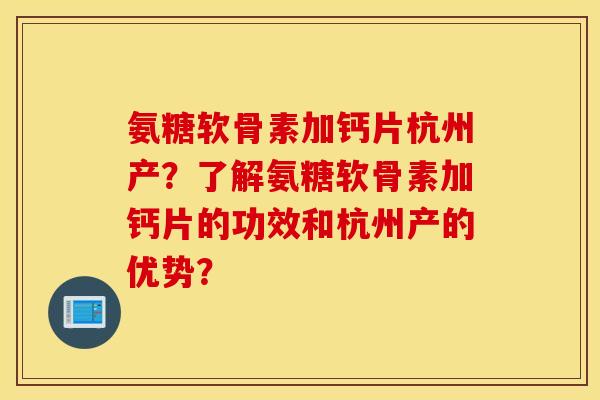 氨糖软骨素加钙片杭州产？了解氨糖软骨素加钙片的功效和杭州产的优势？