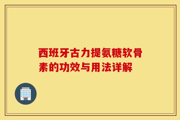西班牙古力提氨糖软骨素的功效与用法详解