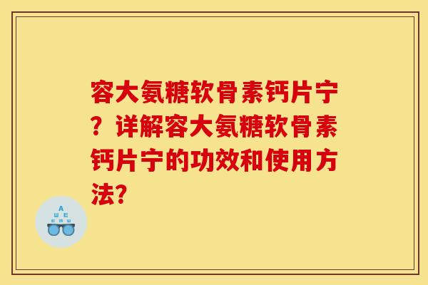 容大氨糖软骨素钙片宁?详解容大氨糖软骨素钙片宁的功效和使用方法? 容大氨糖软骨素钙片宁?详解容大氨糖软骨素钙片宁的功效和使用方法?