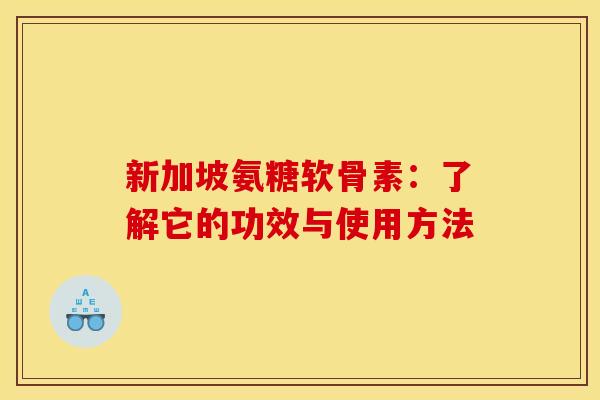 新加坡氨糖软骨素:了解它的功效与使用方法 新加坡氨糖软骨素:了解它的功效与使用方法