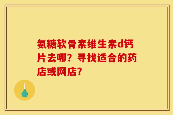 氨糖软骨素维生素d钙片去哪？寻找适合的药店或网店？