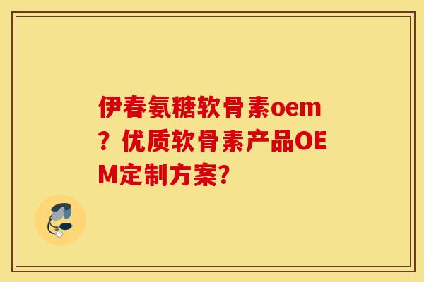 伊春氨糖软骨素oem？优质软骨素产品OEM定制方案？