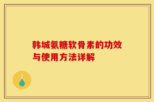 韩城氨糖软骨素的功效与使用方法详解