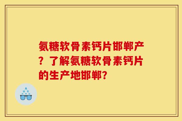 氨糖软骨素钙片邯郸产？了解氨糖软骨素钙片的生产地邯郸？