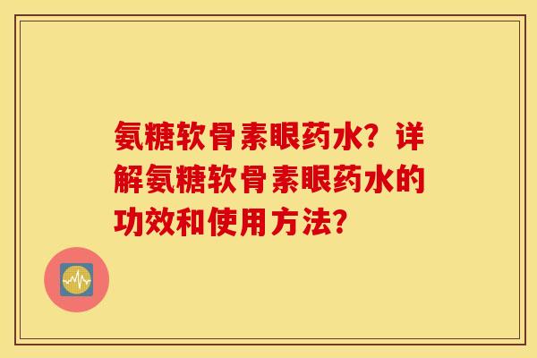 氨糖软骨素眼药水？详解氨糖软骨素眼药水的功效和使用方法？