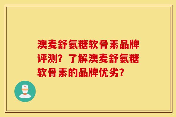 澳麦舒氨糖软骨素品牌评测？了解澳麦舒氨糖软骨素的品牌优劣？