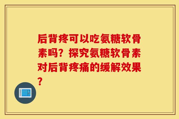 后背疼可以吃氨糖软骨素吗？探究氨糖软骨素对后背疼痛的缓解效果？