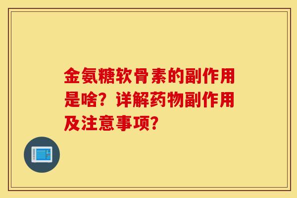 金氨糖软骨素的副作用是啥？详解药物副作用及注意事项？