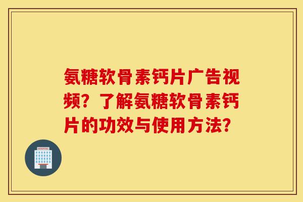 氨糖软骨素钙片广告视频?了解氨糖软骨素钙片的功效与使用方法? 氨糖软骨素钙片广告视频?了解氨糖软骨素钙片的功效与使用方法?