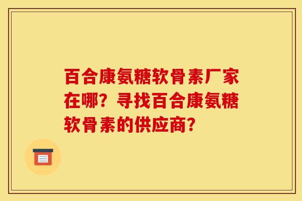 百合康氨糖软骨素厂家在哪?寻找百合康氨糖软骨素的供应商? 百合康氨糖软骨素厂家在哪?寻找百合康氨糖软骨素的供应商?