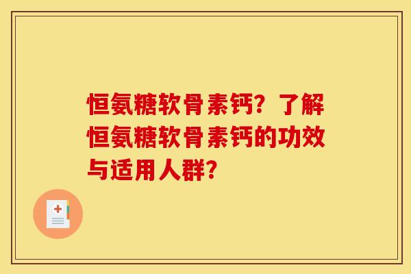 恒氨糖软骨素钙？了解恒氨糖软骨素钙的功效与适用人群？