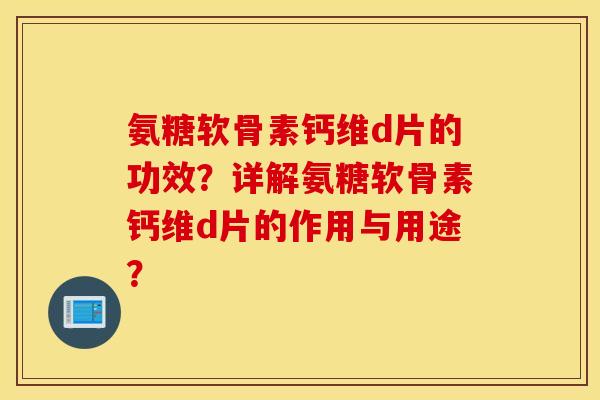 氨糖软骨素钙维d片的功效？详解氨糖软骨素钙维d片的作用与用途？
