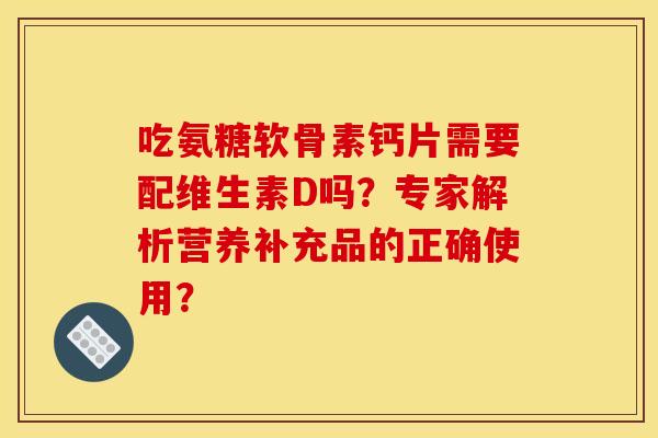 吃氨糖软骨素钙片需要配维生素D吗？专家解析营养补充品的正确使用？