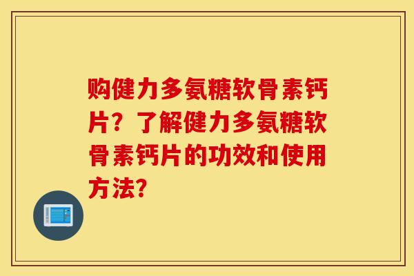 购健力多氨糖软骨素钙片？了解健力多氨糖软骨素钙片的功效和使用方法？