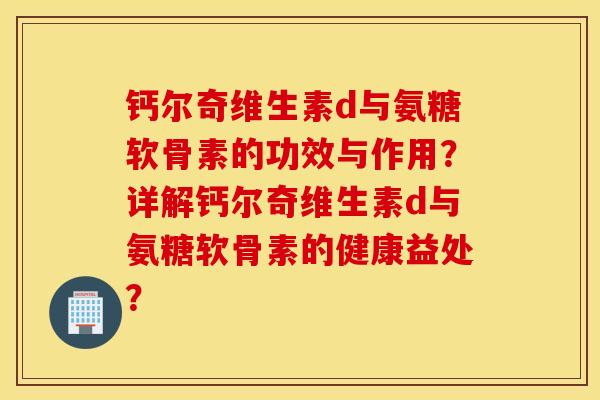 钙尔奇维生素d与氨糖软骨素的功效与作用？详解钙尔奇维生素d与氨糖软骨素的健康益处？