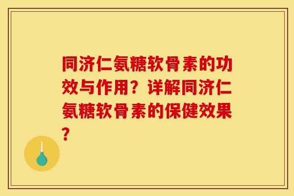 同济仁氨糖软骨素的功效与作用？详解同济仁氨糖软骨素的保健效果？