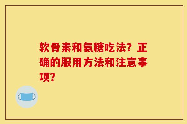 软骨素和氨糖吃法？正确的服用方法和注意事项？