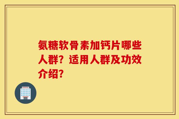 氨糖软骨素加钙片哪些人群?适用人群及功效介绍? 氨糖软骨素加钙片哪些人群?适用人群及功效介绍?