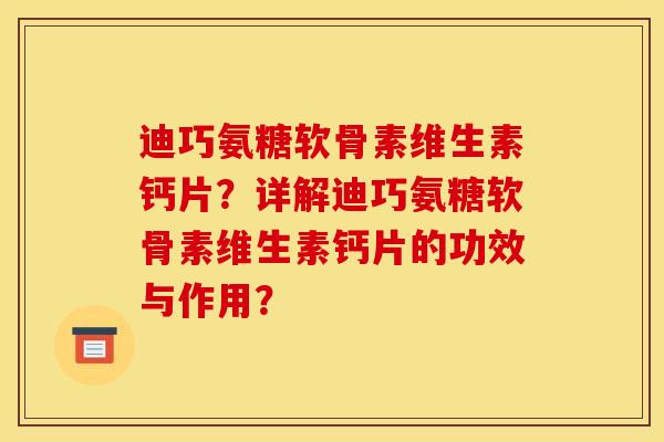 迪巧氨糖软骨素维生素钙片？详解迪巧氨糖软骨素维生素钙片的功效与作用？