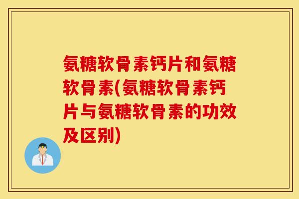 氨糖软骨素钙片和氨糖软骨素(氨糖软骨素钙片与氨糖软骨素的功效及区别)