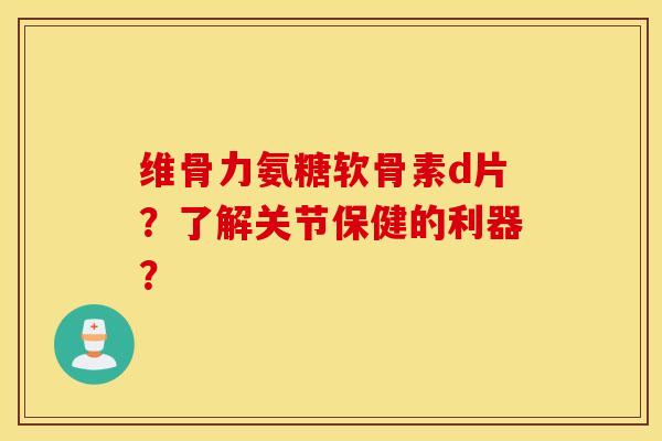 维骨力氨糖软骨素d片?了解关节保健的利器? 维骨力氨糖软骨素d片?了解关节保健的利器?