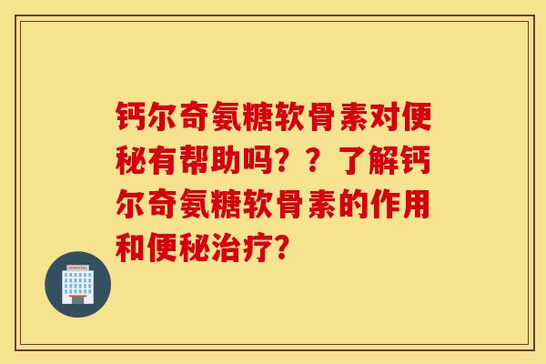 钙尔奇氨糖软骨素对便秘有帮助吗？？了解钙尔奇氨糖软骨素的作用和便秘治疗？