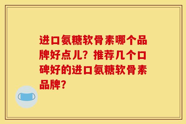进口氨糖软骨素哪个品牌好点儿？推荐几个口碑好的进口氨糖软骨素品牌？