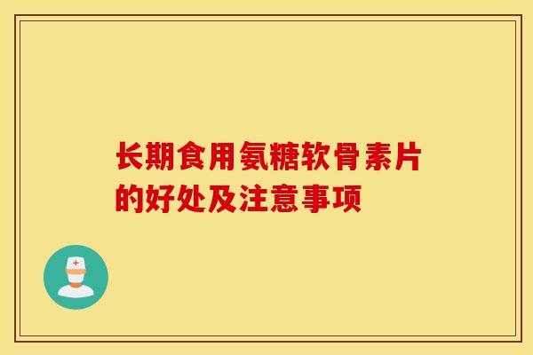 长期食用氨糖软骨素片的好处及注意事项 长期食用氨糖软骨素片的好处及注意事项