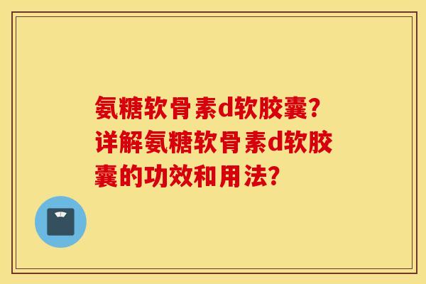氨糖软骨素d软胶囊？详解氨糖软骨素d软胶囊的功效和用法？